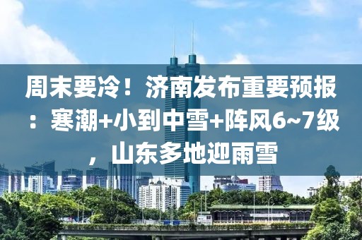 周末要冷！济南发布重要预报：寒潮+小到中雪+阵风6~7级，山东多地迎雨雪