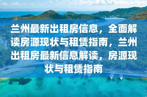 兰州最新出租房信息，全面解读房源现状与租赁指南，兰州出租房最新信息解读，房源现状与租赁指南