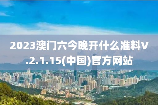 2023澳门六今晚开什么准料V.2.1.15(中国)官方网站