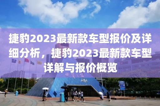 捷豹2023最新款车型报价及详细分析，捷豹2023最新款车型详解与报价概览