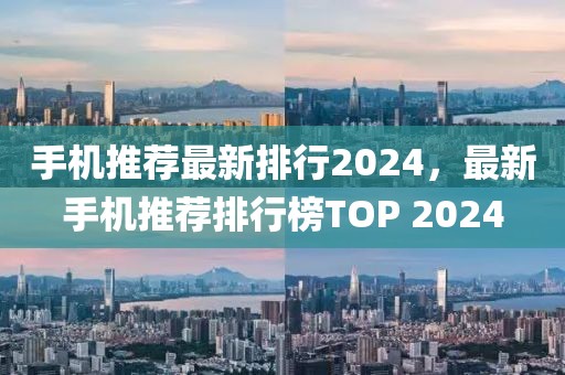 手机推荐最新排行2024，最新手机推荐排行榜TOP 2024