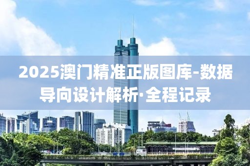 2025澳门精准正版图库-数据导向设计解析·全程记录