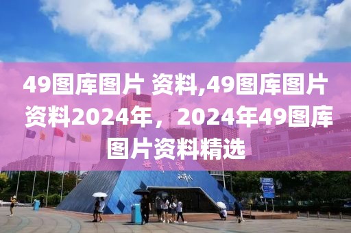 49图库图片 资料,49图库图片 资料2024年，2024年49图库图片资料精选