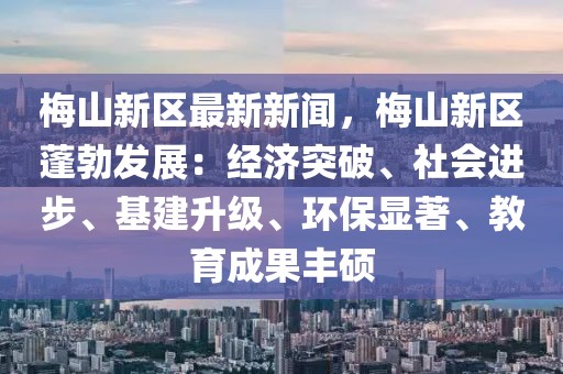 梅山新区最新新闻，梅山新区蓬勃发展：经济突破、社会进步、基建升级、环保显著、教育成果丰硕