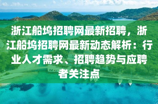 浙江船坞招聘网最新招聘，浙江船坞招聘网最新动态解析：行业人才需求、招聘趋势与应聘者关注点