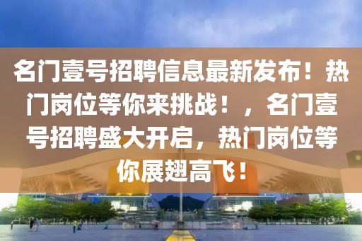 名门壹号招聘信息最新发布！热门岗位等你来挑战！，名门壹号招聘盛大开启，热门岗位等你展翅高飞！