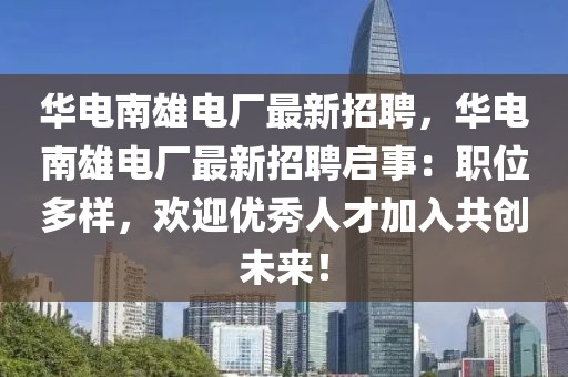 华电南雄电厂最新招聘，华电南雄电厂最新招聘启事：职位多样，欢迎优秀人才加入共创未来！