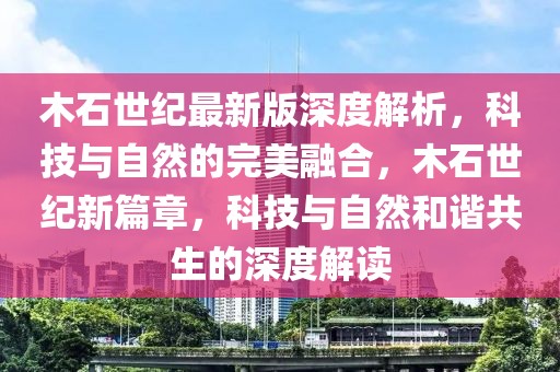 木石世纪最新版深度解析，科技与自然的完美融合，木石世纪新篇章，科技与自然和谐共生的深度解读