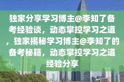 独家分享学习博主@李知了备考经验谈，动态掌控学习之道，独家揭秘学习博主@李知了的备考秘籍，动态掌控学习之道经验分享