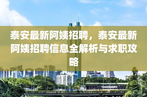 泰安最新阿姨招聘，泰安最新阿姨招聘信息全解析与求职攻略