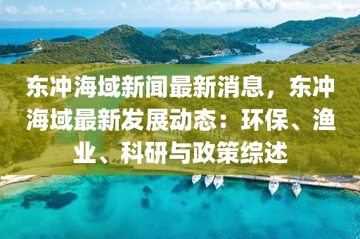 东冲海域新闻最新消息，东冲海域最新发展动态：环保、渔业、科研与政策综述