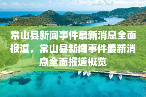 常山县新闻事件最新消息全面报道，常山县新闻事件最新消息全面报道概览