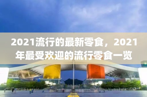 2021流行的最新零食，2021年最受欢迎的流行零食一览