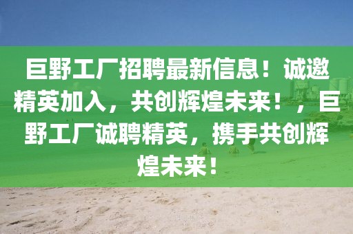 巨野工厂招聘最新信息！诚邀精英加入，共创辉煌未来！，巨野工厂诚聘精英，携手共创辉煌未来！