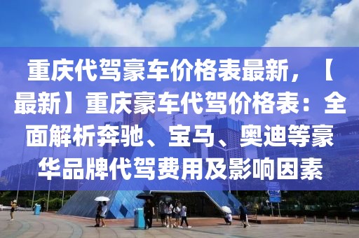 重庆代驾豪车价格表最新，【最新】重庆豪车代驾价格表：全面解析奔驰、宝马、奥迪等豪华品牌代驾费用及影响因素