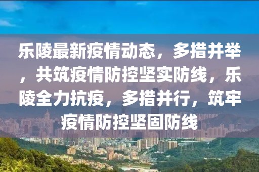 乐陵最新疫情动态，多措并举，共筑疫情防控坚实防线，乐陵全力抗疫，多措并行，筑牢疫情防控坚固防线