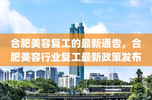 合肥美容复工的最新通告，合肥美容行业复工最新政策发布