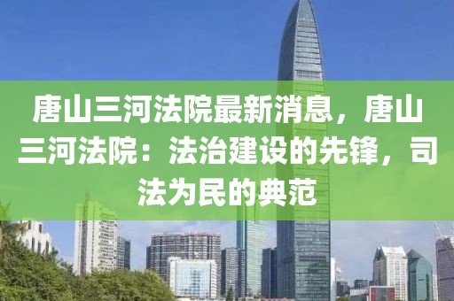 唐山三河法院最新消息，唐山三河法院：法治建设的先锋，司法为民的典范