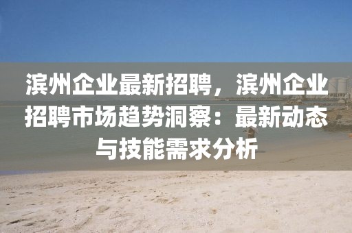 滨州企业最新招聘，滨州企业招聘市场趋势洞察：最新动态与技能需求分析