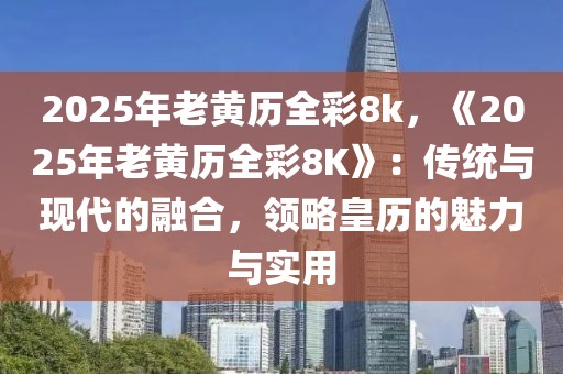 2025年老黄历全彩8k，《2025年老黄历全彩8K》：传统与现代的融合，领略皇历的魅力与实用