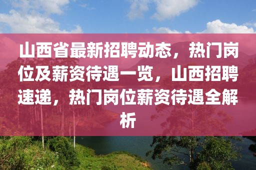 山西省最新招聘动态，热门岗位及薪资待遇一览，山西招聘速递，热门岗位薪资待遇全解析