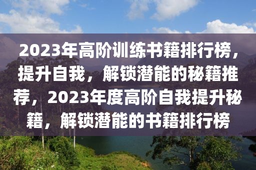 2023年高阶训练书籍排行榜，提升自我，解锁潜能的秘籍推荐，2023年度高阶自我提升秘籍，解锁潜能的书籍排行榜