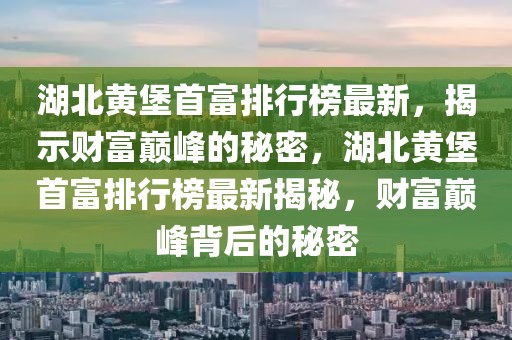 湖北黄堡首富排行榜最新，揭示财富巅峰的秘密，湖北黄堡首富排行榜最新揭秘，财富巅峰背后的秘密