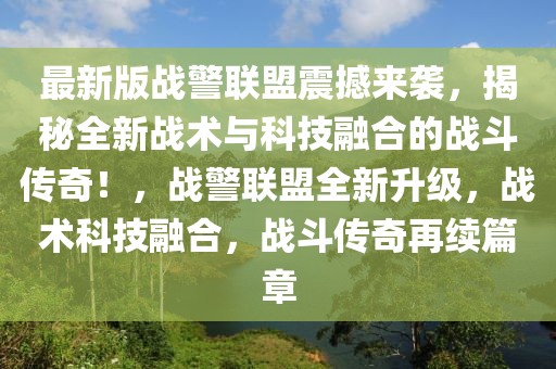 最新版战警联盟震撼来袭，揭秘全新战术与科技融合的战斗传奇！，战警联盟全新升级，战术科技融合，战斗传奇再续篇章