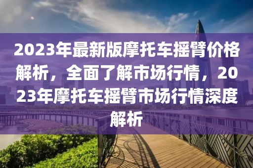 2023年最新版摩托车摇臂价格解析，全面了解市场行情，2023年摩托车摇臂市场行情深度解析