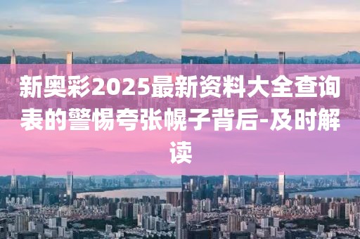 新奥彩2025最新资料大全查询表的警惕夸张幌子背后-及时解读