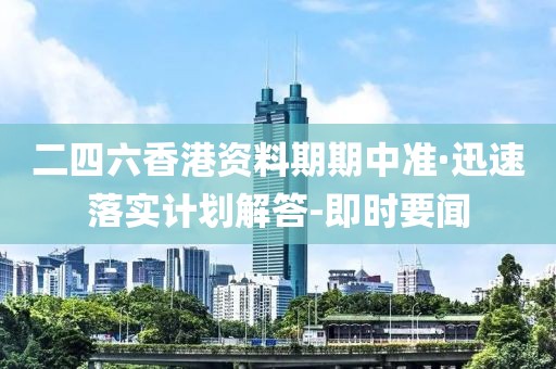 二四六香港资料期期中准·迅速落实计划解答-即时要闻