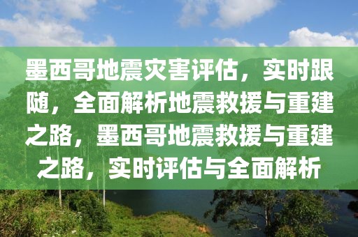 墨西哥地震灾害评估，实时跟随，全面解析地震救援与重建之路，墨西哥地震救援与重建之路，实时评估与全面解析