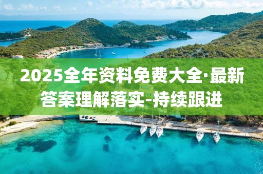 2025全年资料免费大全·最新答案理解落实-持续跟进