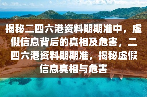 揭秘二四六港资料期期准中，虚假信息背后的真相及危害，二四六港资料期期准，揭秘虚假信息真相与危害