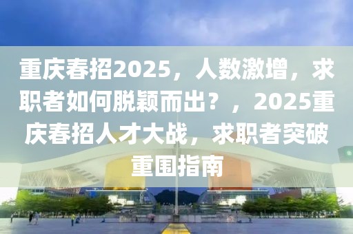 重庆春招2025，人数激增，求职者如何脱颖而出？，2025重庆春招人才大战，求职者突破重围指南