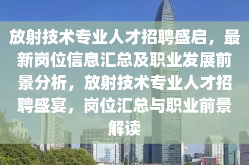 放射技术专业人才招聘盛启，最新岗位信息汇总及职业发展前景分析，放射技术专业人才招聘盛宴，岗位汇总与职业前景解读