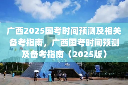 广西2025国考时间预测及相关备考指南，广西国考时间预测及备考指南（2025版）