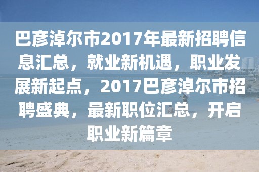 巴彦淖尔市2017年最新招聘信息汇总，就业新机遇，职业发展新起点，2017巴彦淖尔市招聘盛典，最新职位汇总，开启职业新篇章