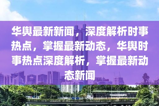 华舆最新新闻，深度解析时事热点，掌握最新动态，华舆时事热点深度解析，掌握最新动态新闻