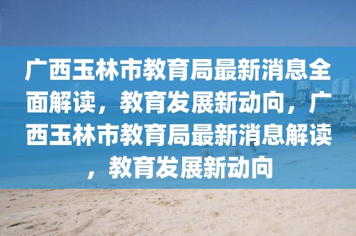 广西玉林市教育局最新消息全面解读，教育发展新动向，广西玉林市教育局最新消息解读，教育发展新动向