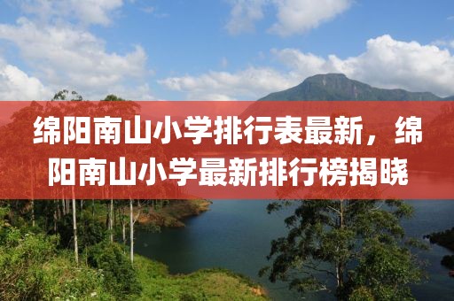 绵阳南山小学排行表最新，绵阳南山小学最新排行榜揭晓