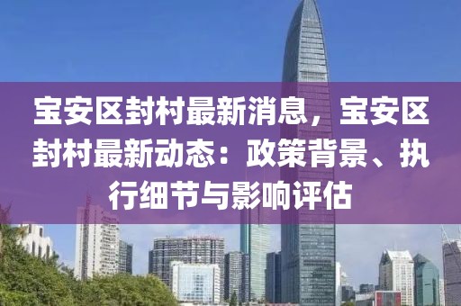 宝安区封村最新消息，宝安区封村最新动态：政策背景、执行细节与影响评估