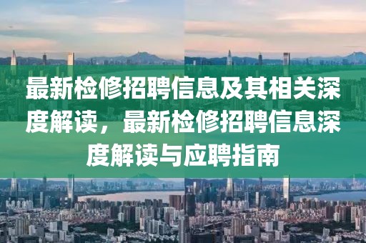 最新检修招聘信息及其相关深度解读，最新检修招聘信息深度解读与应聘指南