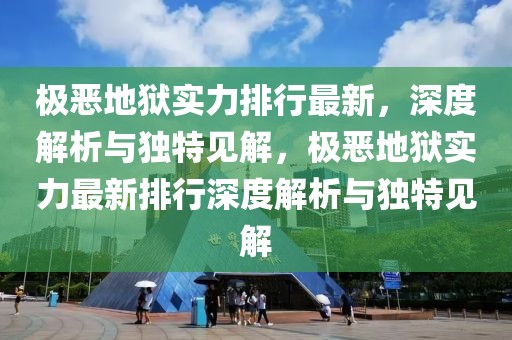 极恶地狱实力排行最新，深度解析与独特见解，极恶地狱实力最新排行深度解析与独特见解