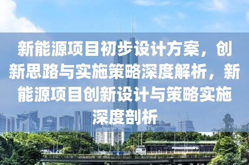 新能源项目初步设计方案，创新思路与实施策略深度解析，新能源项目创新设计与策略实施深度剖析