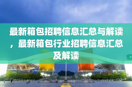 最新箱包招聘信息汇总与解读，最新箱包行业招聘信息汇总及解读