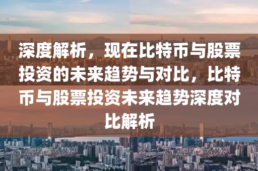 深度解析，现在比特币与股票投资的未来趋势与对比，比特币与股票投资未来趋势深度对比解析