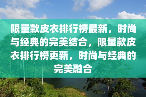 限量款皮衣排行榜最新，时尚与经典的完美结合，限量款皮衣排行榜更新，时尚与经典的完美融合