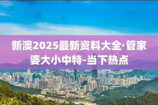 新澳2025最新资料大全·管家婆大小中特-当下热点