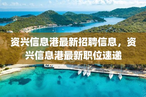 资兴信息港最新招聘信息，资兴信息港最新职位速递